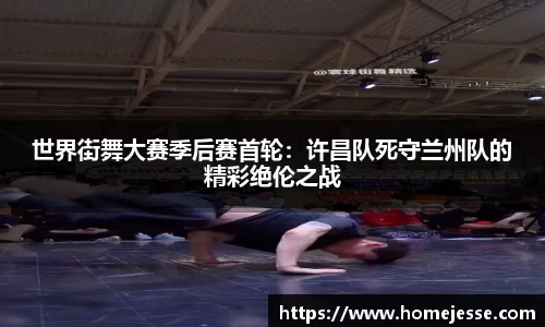 世界街舞大赛季后赛首轮：许昌队死守兰州队的精彩绝伦之战
