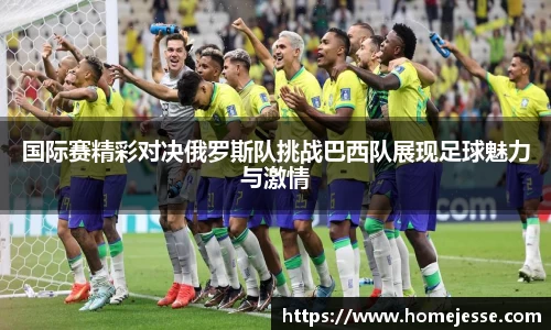 国际赛精彩对决俄罗斯队挑战巴西队展现足球魅力与激情